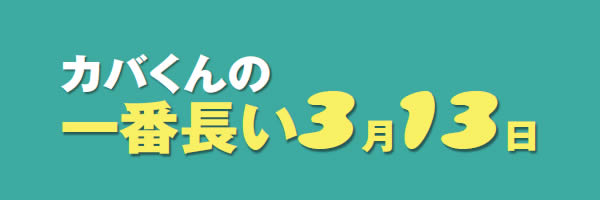 カバくんの一番長い3月13日